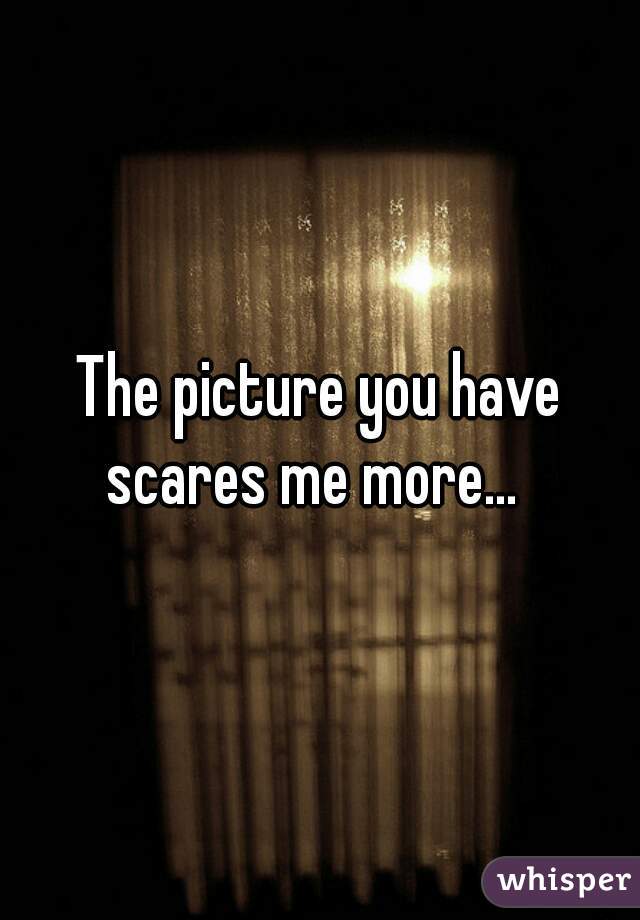 The picture you have scares me more...  