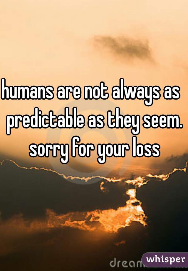 humans are not always as  predictable as they seem. sorry for your loss