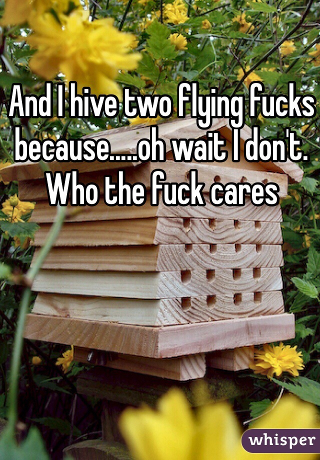 And I hive two flying fucks because.....oh wait I don't. 
Who the fuck cares