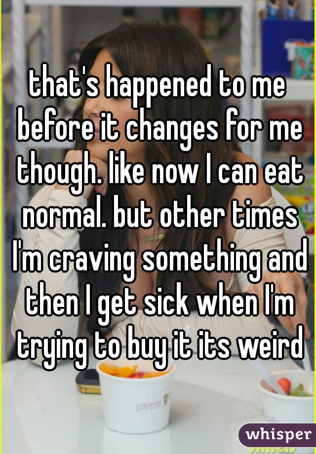 that's happened to me before it changes for me though. like now I can eat normal. but other times I'm craving something and then I get sick when I'm trying to buy it its weird