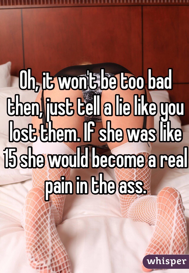 Oh, it won't be too bad then, just tell a lie like you lost them. If she was like 15 she would become a real pain in the ass.