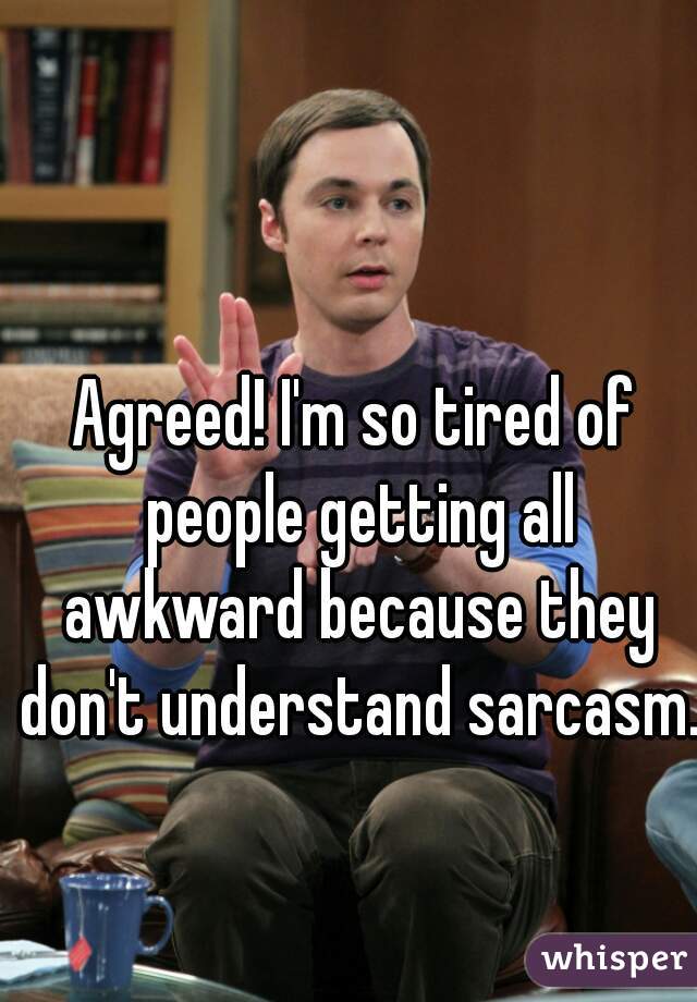 Agreed! I'm so tired of people getting all awkward because they don't understand sarcasm.