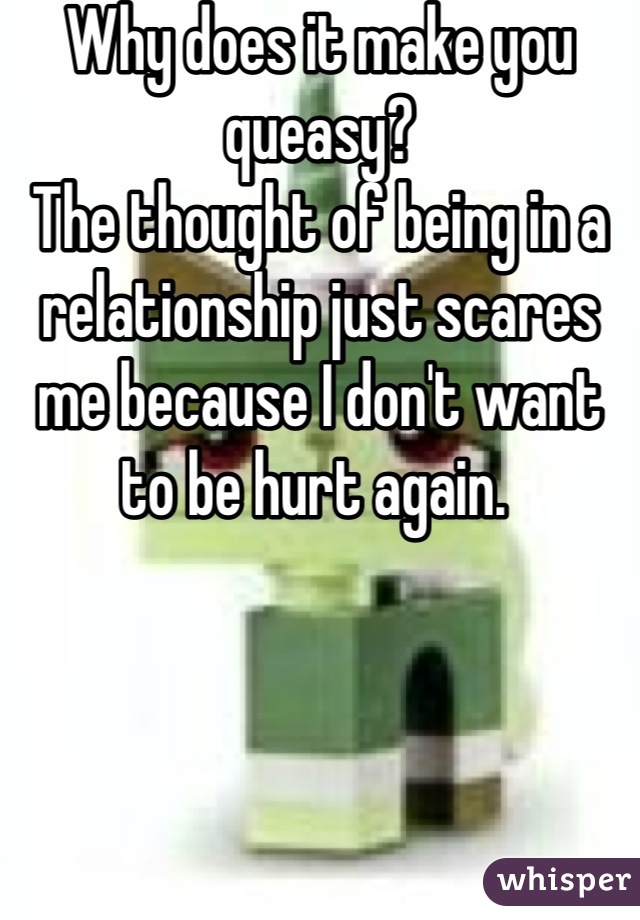 Why does it make you queasy?
The thought of being in a relationship just scares me because I don't want to be hurt again. 