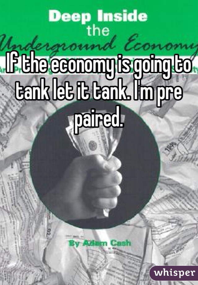 If the economy is going to tank let it tank. I'm pre paired. 