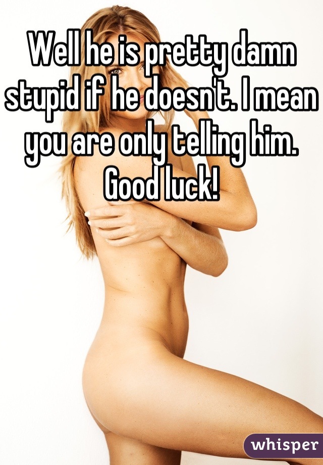 Well he is pretty damn stupid if he doesn't. I mean you are only telling him. Good luck!