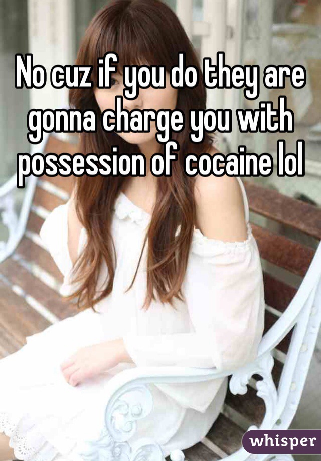 No cuz if you do they are gonna charge you with possession of cocaine lol 