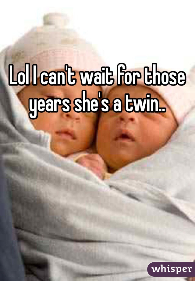 Lol I can't wait for those years she's a twin..