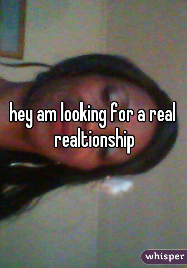 hey am looking for a real realtionship
