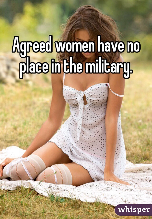 Agreed women have no place in the military.