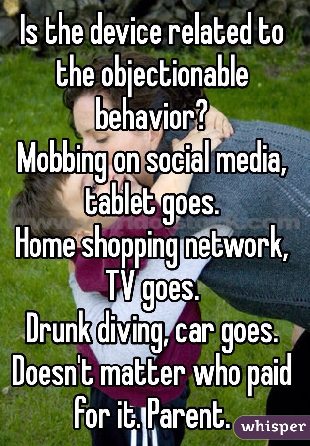 Is the device related to the objectionable behavior?
Mobbing on social media, tablet goes.
Home shopping network, TV goes.
Drunk diving, car goes.
Doesn't matter who paid for it. Parent.

