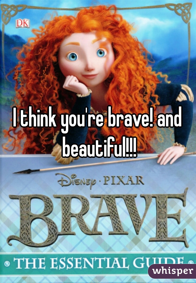 I think you're brave! and beautiful!!!