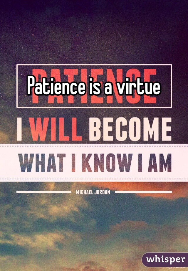 Patience is a virtue 
