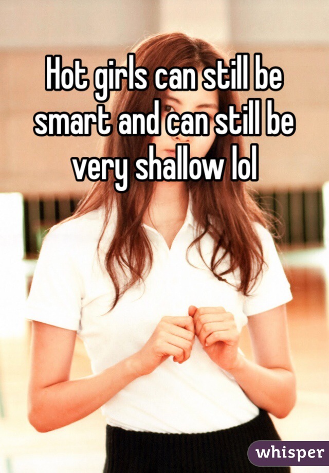 Hot girls can still be smart and can still be very shallow lol