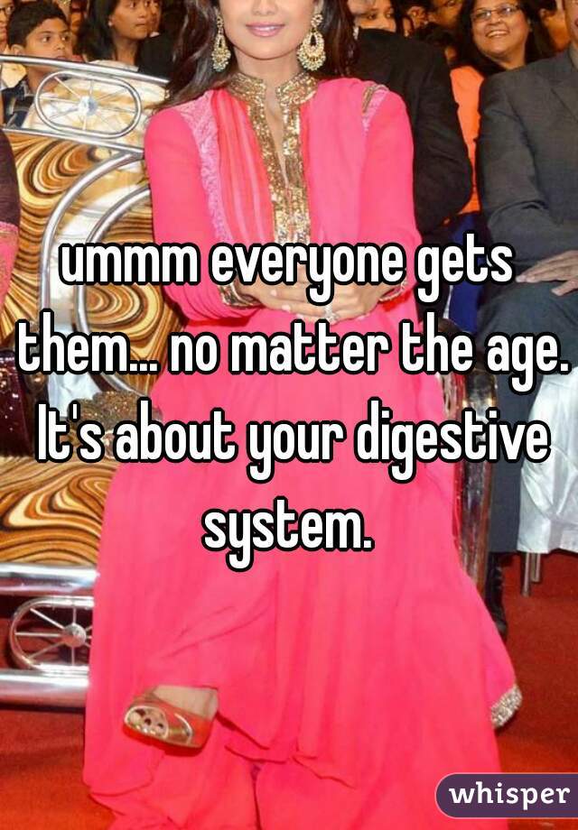 ummm everyone gets them... no matter the age. It's about your digestive system. 