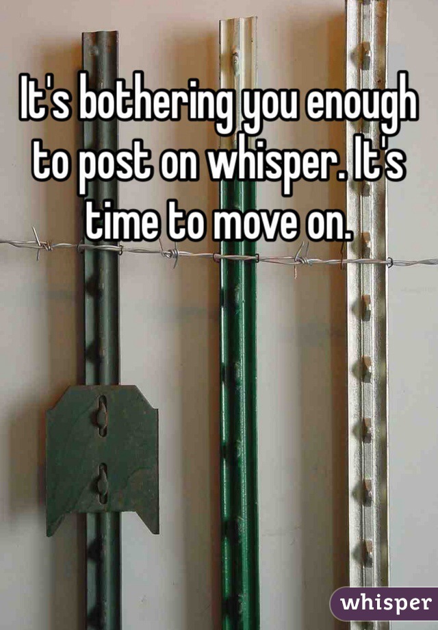 It's bothering you enough to post on whisper. It's time to move on. 