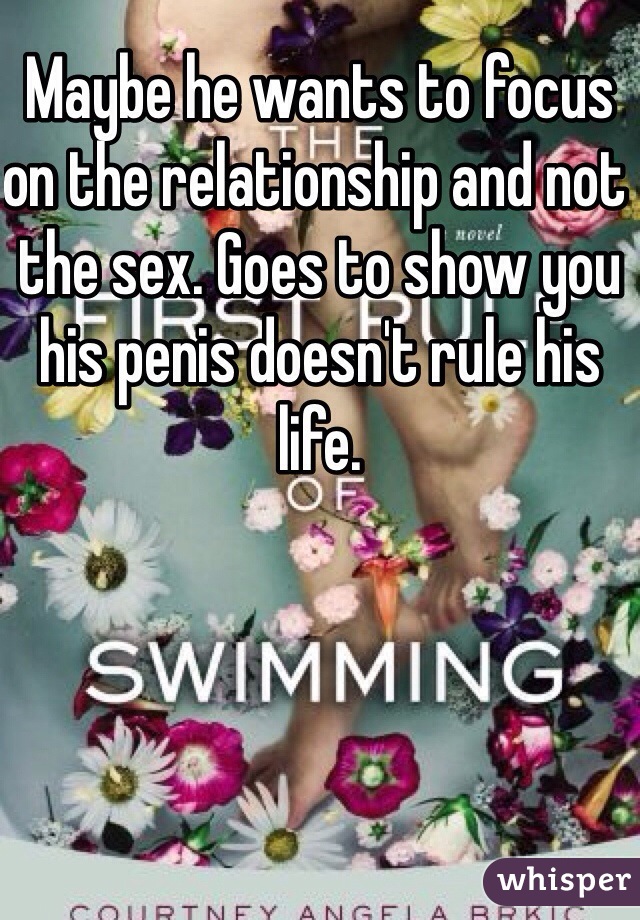 Maybe he wants to focus on the relationship and not the sex. Goes to show you his penis doesn't rule his life. 