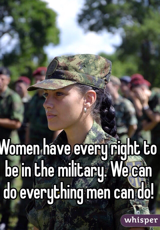 Women have every right to be in the military. We can do everything men can do!