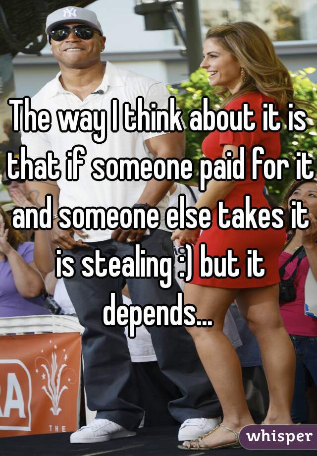 The way I think about it is that if someone paid for it and someone else takes it is stealing :) but it depends... 