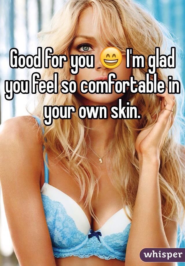 Good for you 😄 I'm glad you feel so comfortable in your own skin. 