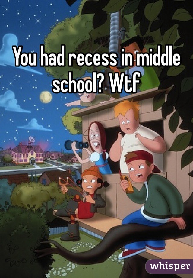 You had recess in middle school? Wtf