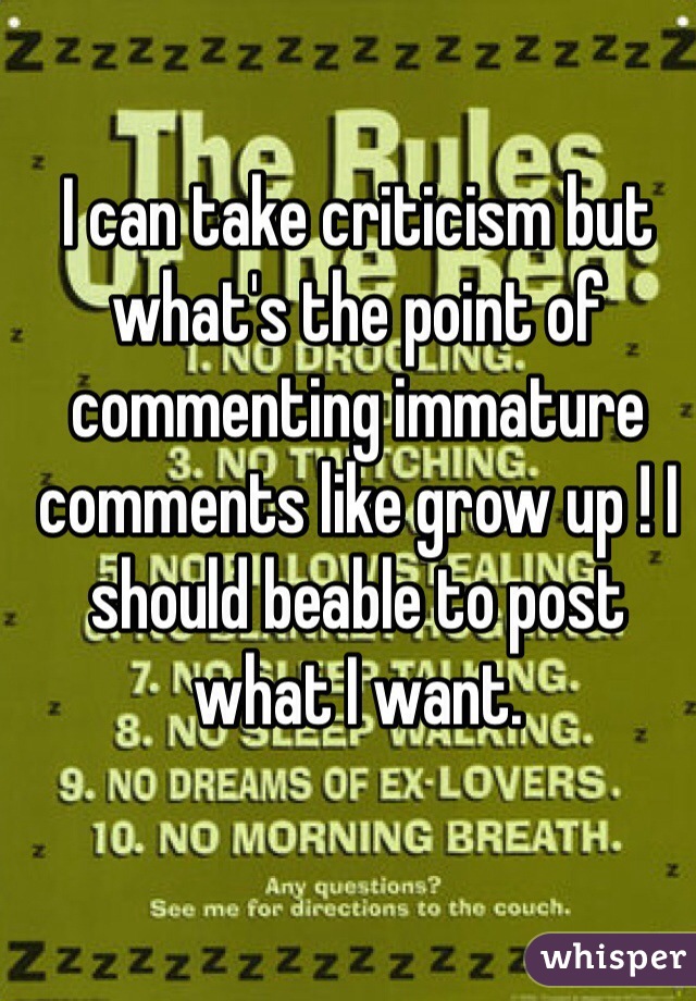 I can take criticism but what's the point of commenting immature comments like grow up ! I should beable to post what I want.