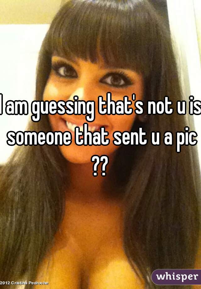 I am guessing that's not u is someone that sent u a pic ?? 