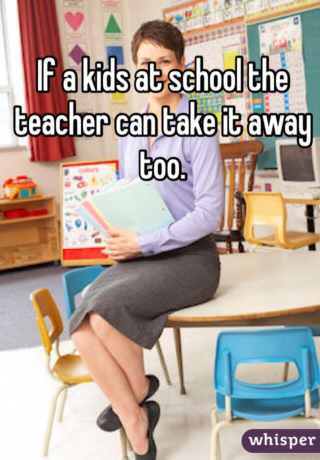 If a kids at school the teacher can take it away too. 