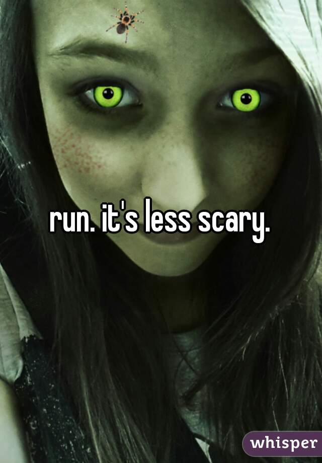 run. it's less scary.