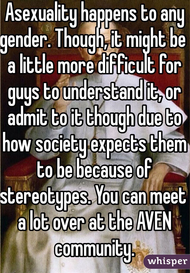 Asexuality happens to any gender. Though, it might be a little more difficult for guys to understand it, or admit to it though due to how society expects them to be because of stereotypes. You can meet a lot over at the AVEN community. 