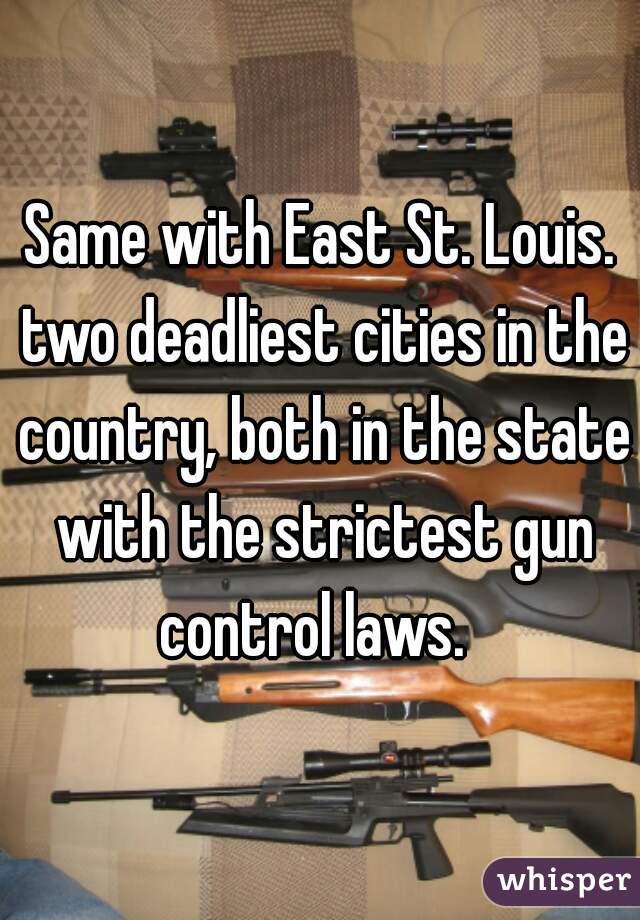 Same with East St. Louis. two deadliest cities in the country, both in the state with the strictest gun control laws.  