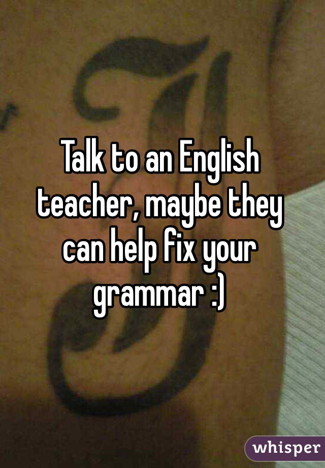 Talk to an English
teacher, maybe they
can help fix your
grammar :)
