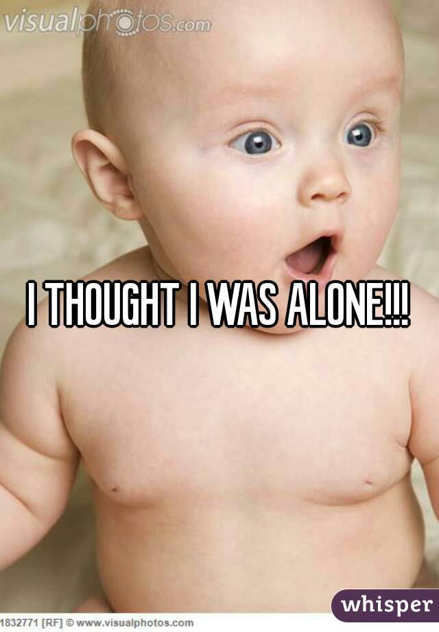 I THOUGHT I WAS ALONE!!!