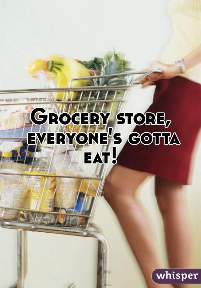 Grocery store, everyone's gotta eat! 