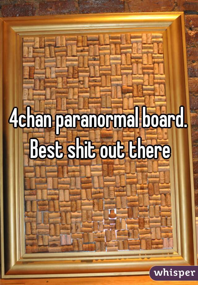 4chan paranormal board. Best shit out there