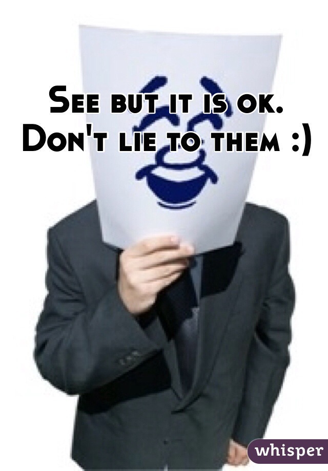 See but it is ok. Don't lie to them :)