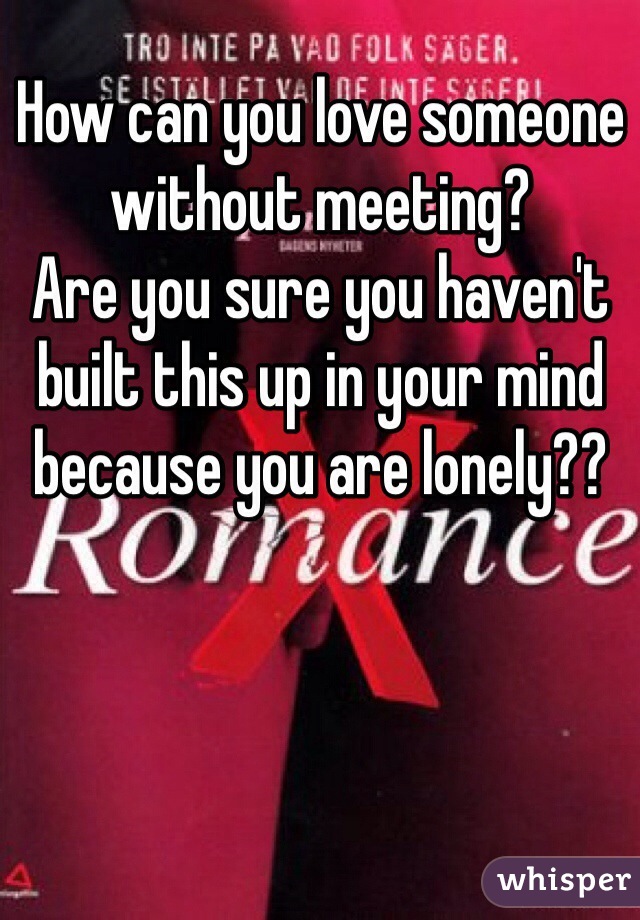 How can you love someone without meeting?
Are you sure you haven't built this up in your mind because you are lonely??