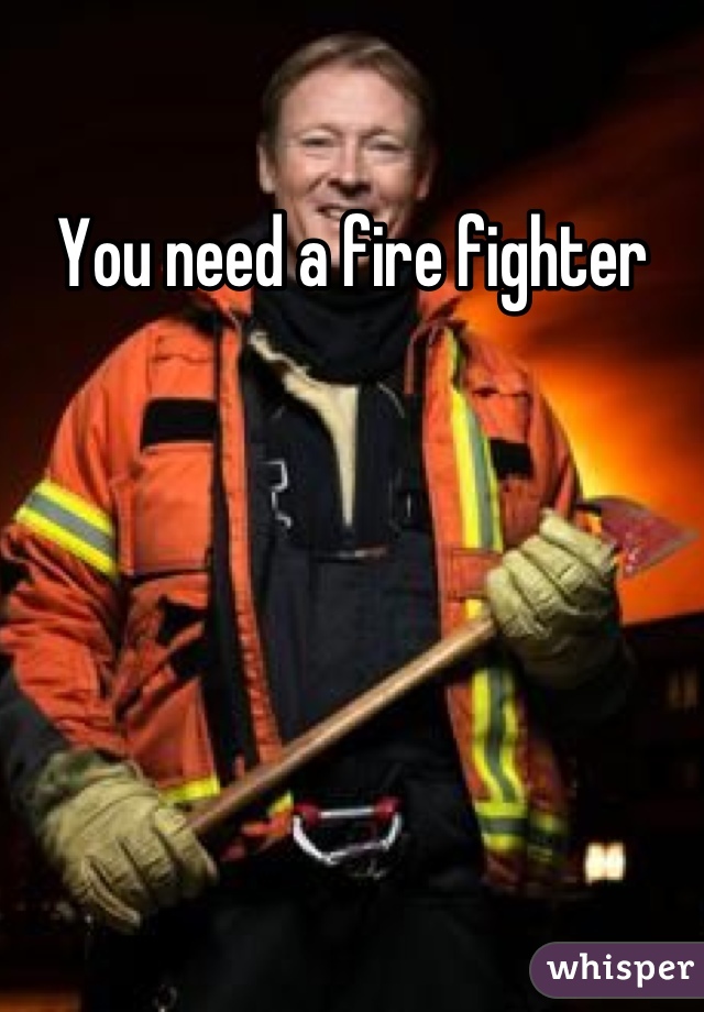 You need a fire fighter