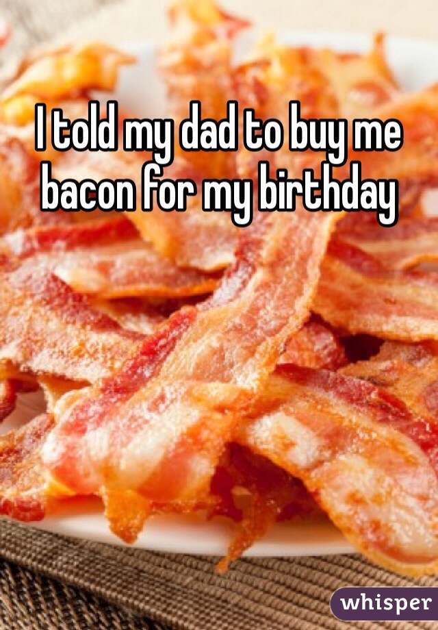 I told my dad to buy me bacon for my birthday 
