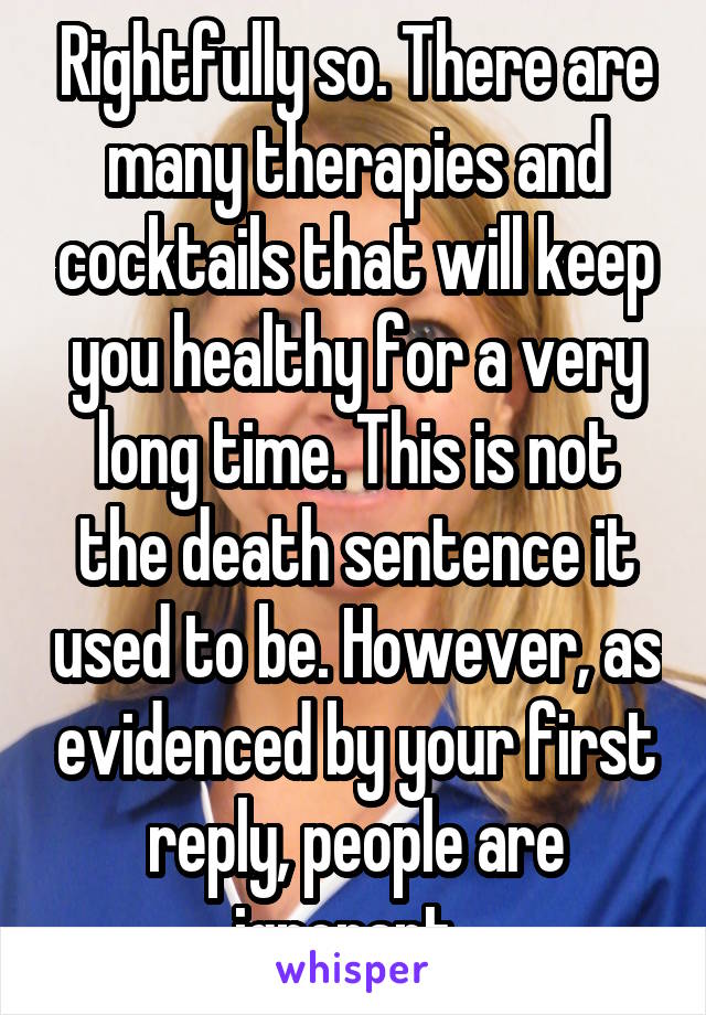 Rightfully so. There are many therapies and cocktails that will keep you healthy for a very long time. This is not the death sentence it used to be. However, as evidenced by your first reply, people are ignorant. 