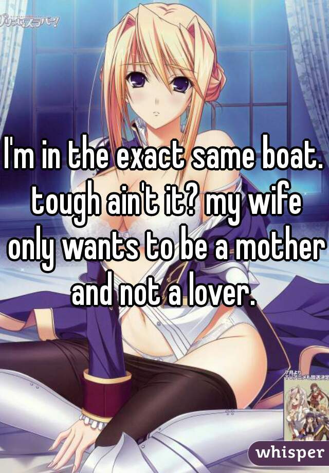 I'm in the exact same boat. tough ain't it? my wife only wants to be a mother and not a lover. 