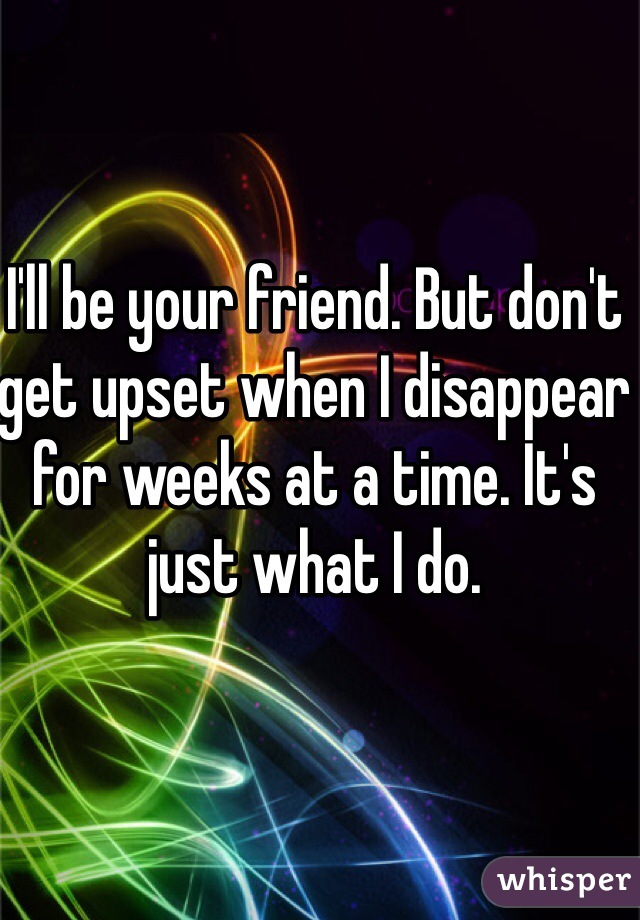 I'll be your friend. But don't get upset when I disappear for weeks at a time. It's just what I do.