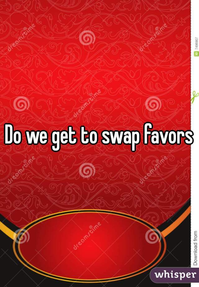 Do we get to swap favors?