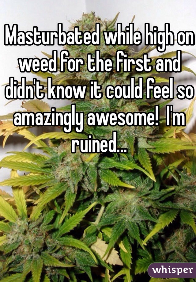 Masturbated while high on weed for the first and didn't know it could feel so amazingly awesome!  I'm ruined...