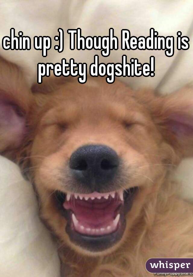 chin up :) Though Reading is pretty dogshite! 