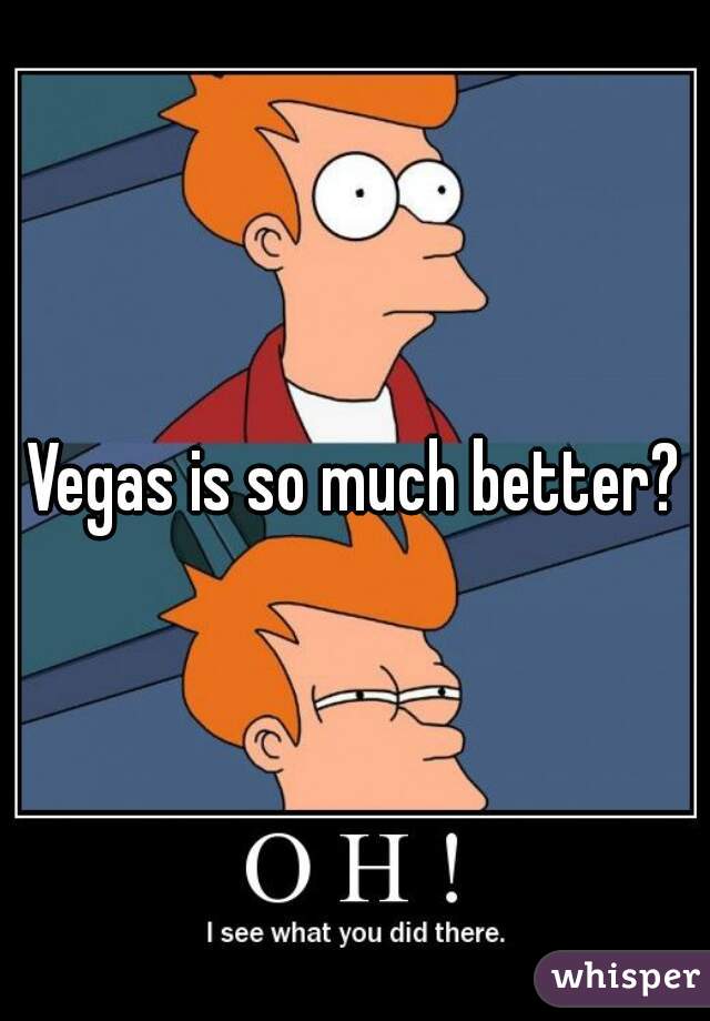 Vegas is so much better?