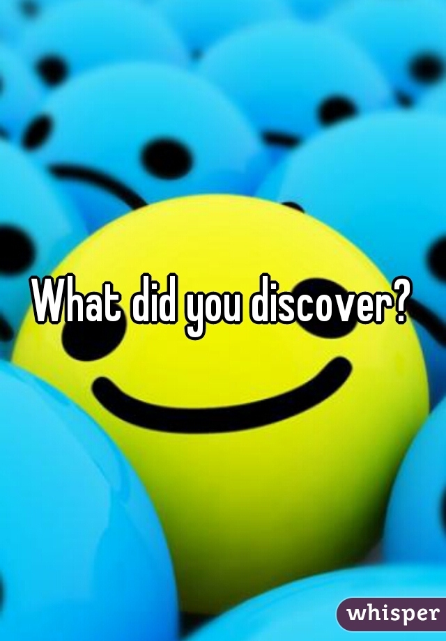 What did you discover?