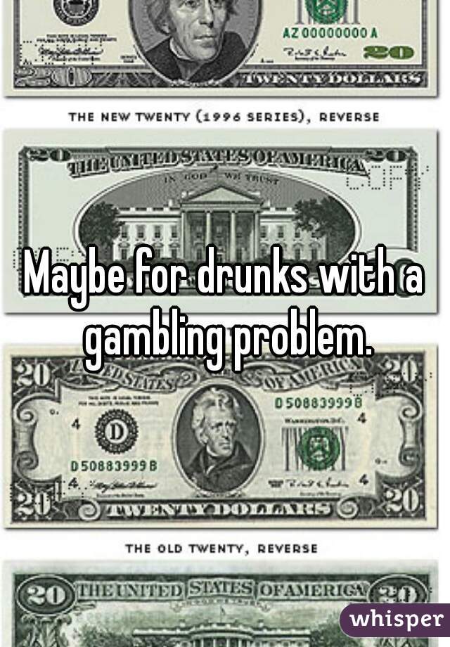 Maybe for drunks with a gambling problem.