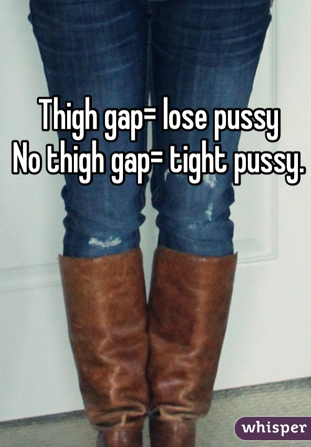 Thigh gap= lose pussy 
No thigh gap= tight pussy.