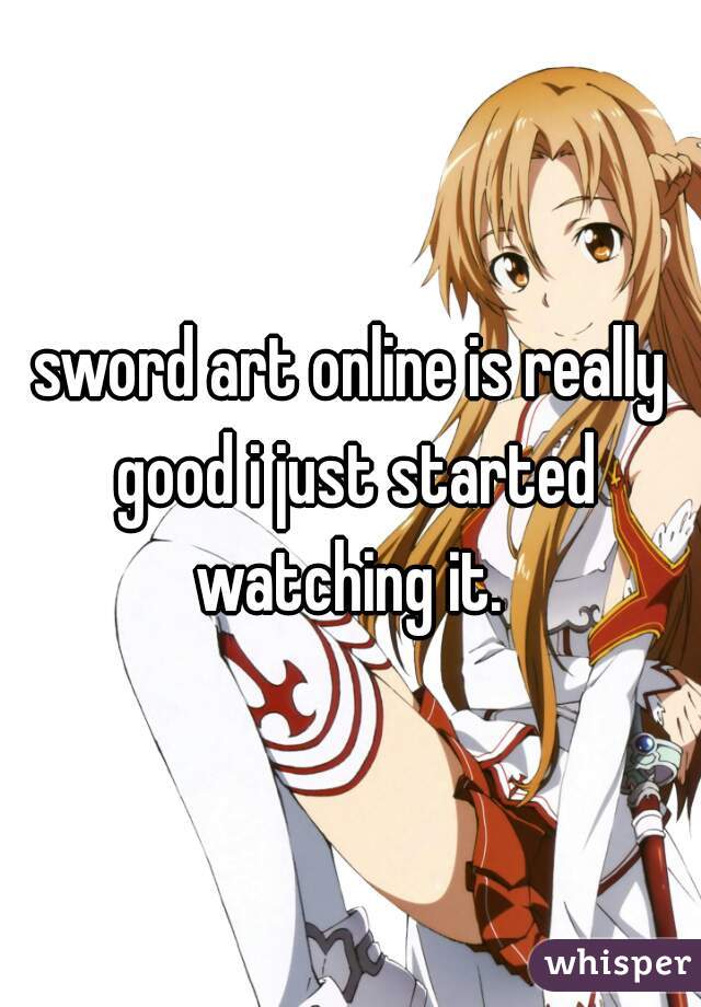 sword art online is really good i just started watching it. 