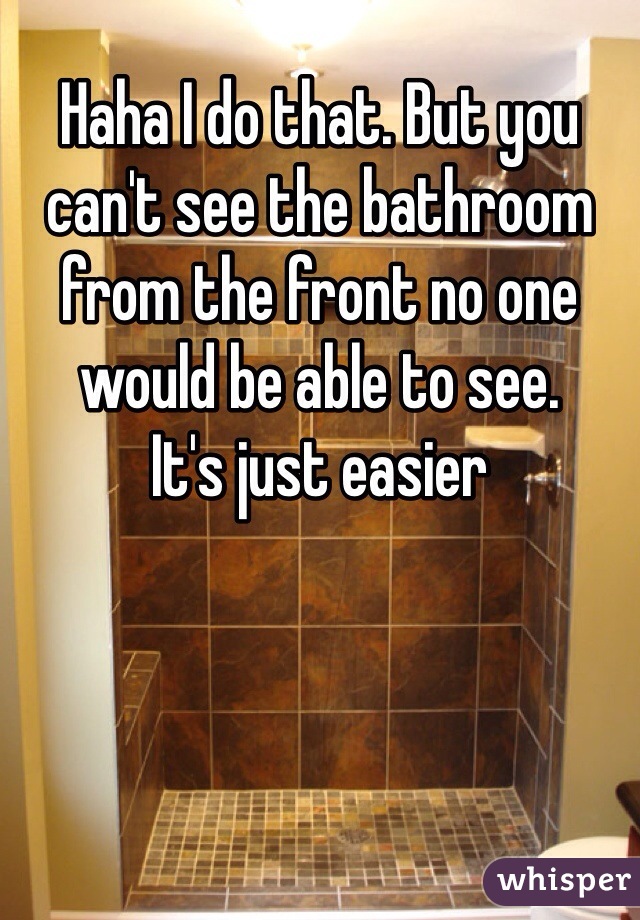 Haha I do that. But you can't see the bathroom from the front no one would be able to see. 
It's just easier 